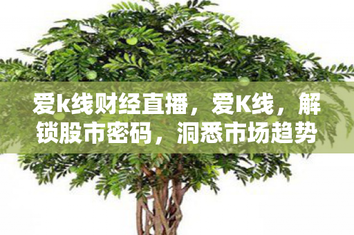 爱k线财经直播，爱K线，解锁股市密码，洞悉市场趋势