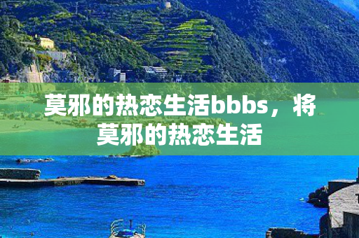莫邪的热恋生活bbbs,将莫邪的热恋生活 莫邪的热恋生活bbbs,将莫邪的热恋生活
