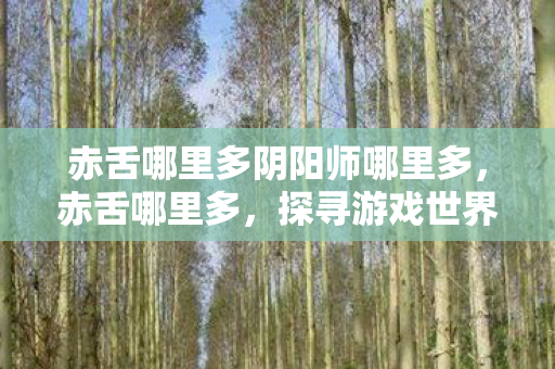 赤舌哪里多阴阳师哪里多,赤舌哪里多,探寻游戏世界的神秘角落 赤舌哪里多阴阳师哪里多,赤舌哪里多,探寻游戏世界的神秘角落