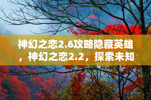 神幻之恋2.6攻略隐藏英雄，神幻之恋2.2，探索未知世界的奇幻旅程