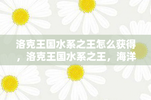 洛克王国水系之王怎么获得,洛克王国水系之王,海洋的守护者 洛克王国水系之王怎么获得,洛克王国水系之王,海洋的守护者