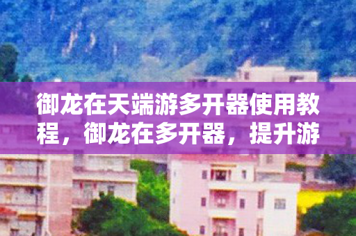 御龙在天端游多开器使用教程,御龙在多开器,提升游戏体验的利器 御龙在天端游多开器使用教程,御龙在多开器,提升游戏体验的利器