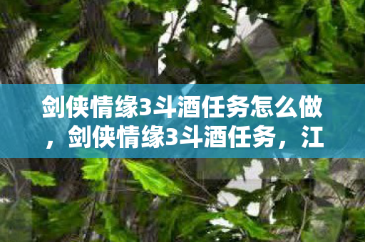 剑侠情缘3斗酒任务怎么做,剑侠情缘3斗酒任务,江湖中的酒文化 剑侠情缘3斗酒任务怎么做,剑侠情缘3斗酒任务,江湖中的酒文化