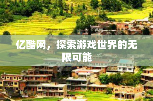 亿酷网,探索游戏世界的无限可能 亿酷网,探索游戏世界的无限可能