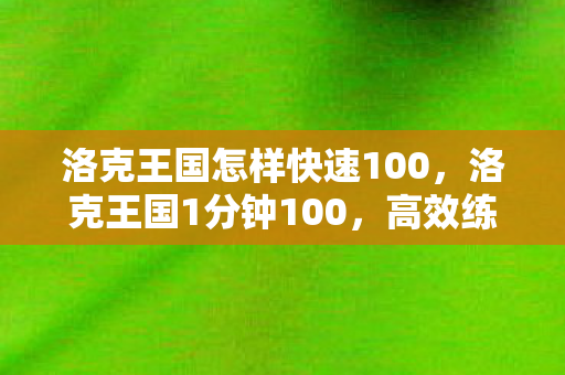洛克王国怎样快速100，洛克王国1分钟100，高效练级与资源获取的秘诀
