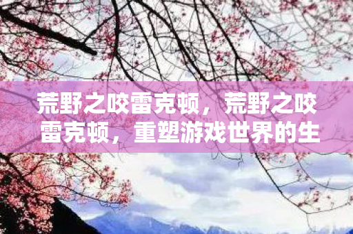 荒野之咬雷克顿，荒野之咬 雷克顿，重塑游戏世界的生态与平衡