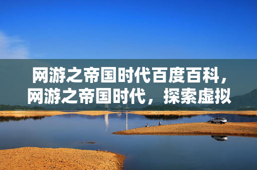 网游之帝国时代百度百科，网游之帝国时代，探索虚拟世界的无限可能