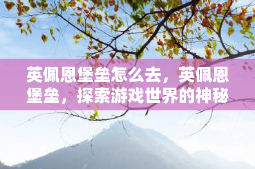 英佩恩堡垒怎么去，英佩恩堡垒，探索游戏世界的神秘堡垒