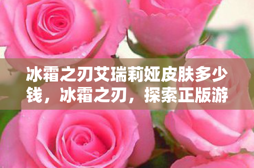 冰霜之刃艾瑞莉娅皮肤多少钱，冰霜之刃，探索正版游戏世界的魅力