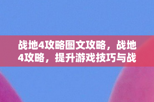 战地4攻略图文攻略,战地4攻略,提升游戏技巧与战术策略 战地4攻略图文攻略,战地4攻略,提升游戏技巧与战术策略