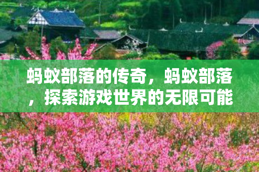 蚂蚁部落的传奇,蚂蚁部落,探索游戏世界的无限可能 蚂蚁部落的传奇,蚂蚁部落,探索游戏世界的无限可能