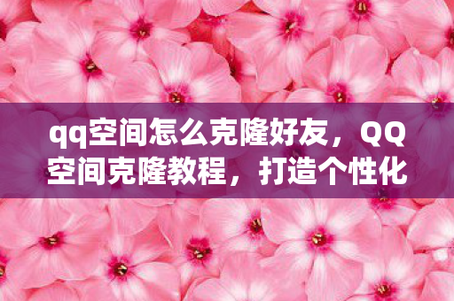 qq空间怎么克隆好友，QQ空间克隆教程，打造个性化主页的秘诀