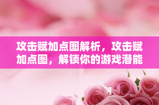攻击赋加点图解析,攻击赋加点图,解锁你的游戏潜能 攻击赋加点图解析,攻击赋加点图,解锁你的游戏潜能