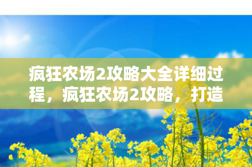 疯狂农场2攻略大全详细过程,疯狂农场2攻略,打造高效农场,赚取丰厚收益 疯狂农场2攻略大全详细过程,疯狂农场2攻略,打造高效农场,赚取丰厚收益
