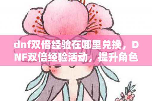 dnf双倍经验在哪里兑换,DNF双倍经验活动,提升角色等级,畅享游戏乐趣 dnf双倍经验在哪里兑换,DNF双倍经验活动,提升角色等级,畅享游戏乐趣