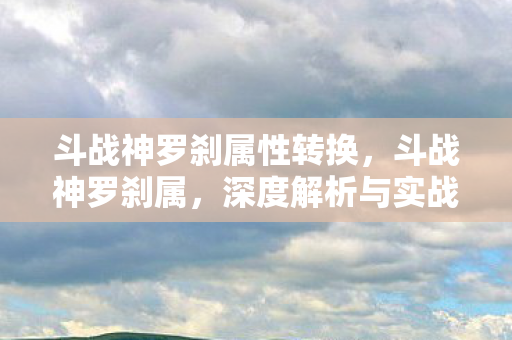 斗战神罗刹属性转换，斗战神罗刹属，深度解析与实战应用