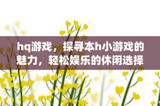 hq游戏,探寻本h小游戏的魅力,轻松娱乐的休闲选择 hq游戏,探寻本h小游戏的魅力,轻松娱乐的休闲选择