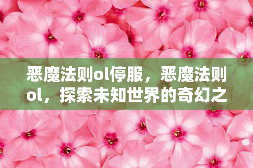 恶魔法则ol停服，恶魔法则ol，探索未知世界的奇幻之旅