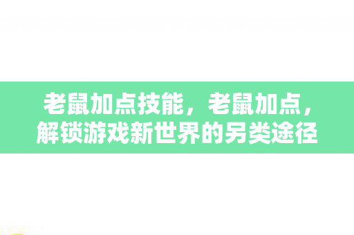 老鼠加点技能,老鼠加点,解锁游戏新世界的另类途径 老鼠加点技能,老鼠加点,解锁游戏新世界的另类途径