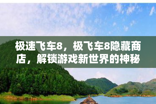 极速飞车8,极飞车8隐藏商店,解锁游戏新世界的神秘钥匙 极速飞车8,极飞车8隐藏商店,解锁游戏新世界的神秘钥匙