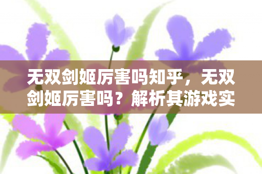 无双剑姬厉害吗知乎,无双剑姬厉害吗?解析其游戏实力与魅力 无双剑姬厉害吗知乎,无双剑姬厉害吗?解析其游戏实力与魅力