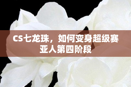 CS七龙珠，如何变身超级赛亚人第四阶段