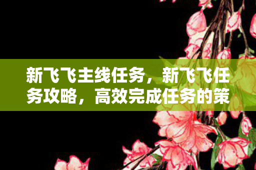 新飞飞主线任务，新飞飞任务攻略，高效完成任务的策略与技巧
