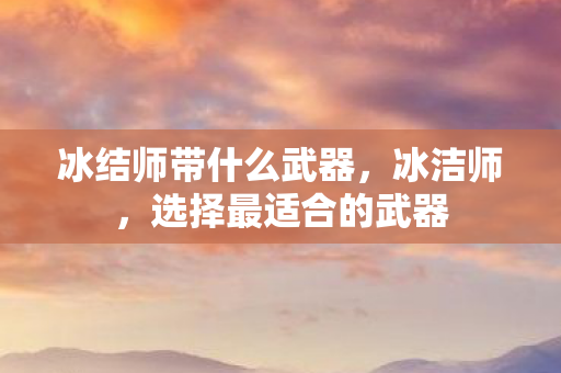 冰结师带什么武器，冰洁师，选择最适合的武器