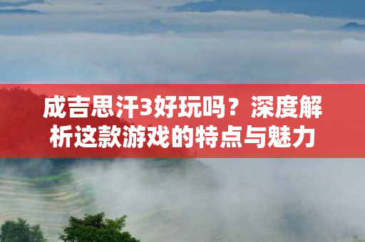 成吉思汗3好玩吗？深度解析这款游戏的特点与魅力