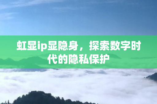 虹显ip显隐身,探索数字时代的隐私保护 虹显ip显隐身,探索数字时代的隐私保护