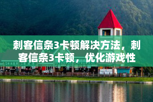 刺客信条3卡顿解决方法,刺客信条3卡顿,优化游戏性能,畅享流畅体验 刺客信条3卡顿解决方法,刺客信条3卡顿,优化游戏性能,畅享流畅体验