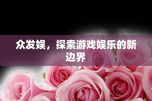 众发娱,探索游戏娱乐的新边界 众发娱,探索游戏娱乐的新边界