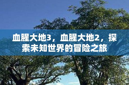 血腥大地3，血腥大地2，探索未知世界的冒险之旅