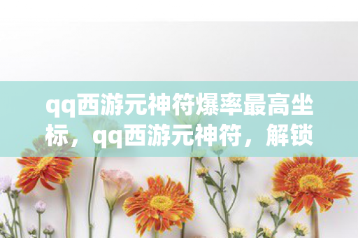 qq西游元神符爆率最高坐标，qq西游元神符，解锁游戏新境界的神奇钥匙