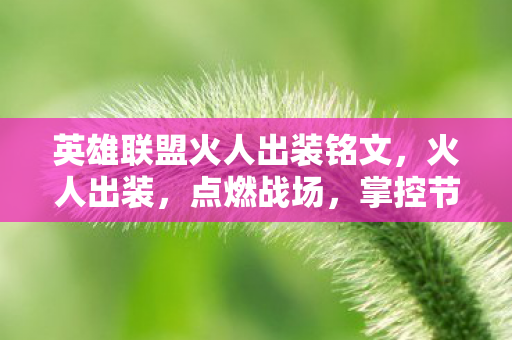 英雄联盟火人出装铭文,火人出装,点燃战场,掌控节奏的AP法师装备指南 英雄联盟火人出装铭文,火人出装,点燃战场,掌控节奏的AP法师装备指南