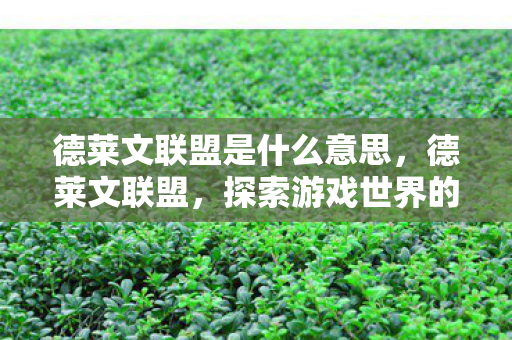 德莱文联盟是什么意思,德莱文联盟,探索游戏世界的无限可能 德莱文联盟是什么意思,德莱文联盟,探索游戏世界的无限可能