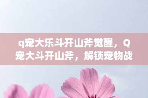 q宠大乐斗开山斧觉醒，Q宠大斗开山斧，解锁宠物战斗新境界