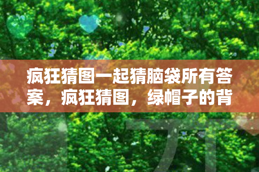 疯狂猜图一起猜脑袋所有答案,疯狂猜图,绿帽子的背后 疯狂猜图一起猜脑袋所有答案,疯狂猜图,绿帽子的背后