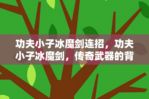 功夫小子冰魔剑连招，功夫小子冰魔剑，传奇武器的背后故事