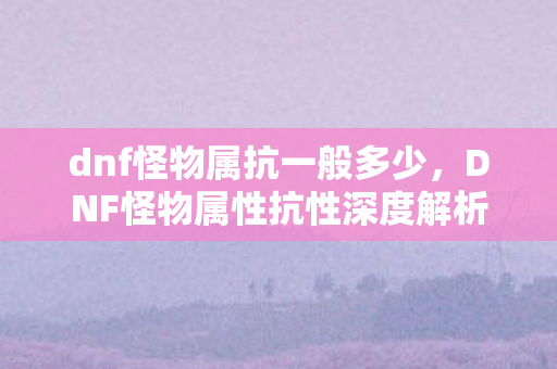 dnf怪物属抗一般多少，DNF怪物属性抗性深度解析，挑战与策略并存