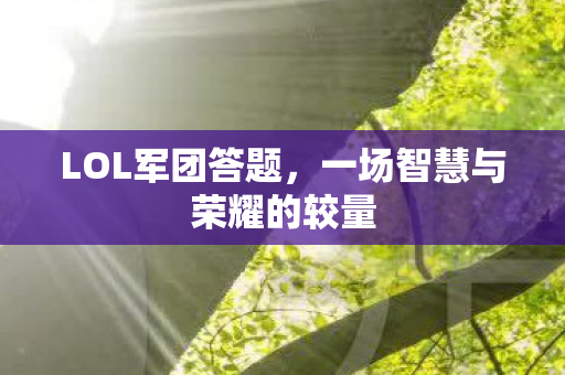 LOL军团答题,一场智慧与荣耀的较量 LOL军团答题,一场智慧与荣耀的较量
