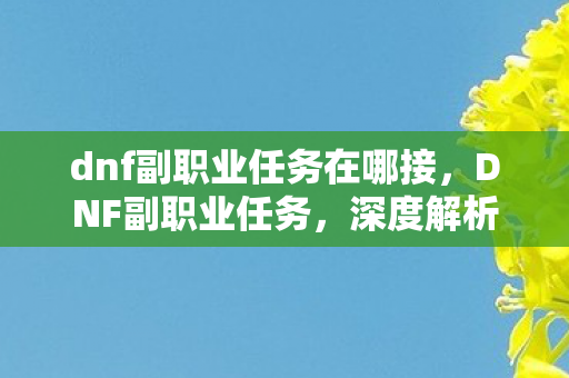 dnf副职业任务在哪接,DNF副职业任务,深度解析与攻略 dnf副职业任务在哪接,DNF副职业任务,深度解析与攻略