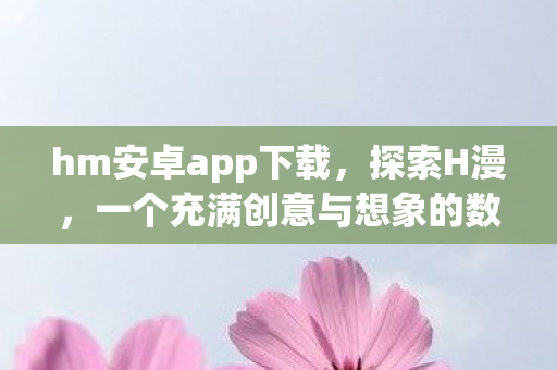 hm安卓app下载,探索H漫,一个充满创意与想象的数字世界 hm安卓app下载,探索H漫,一个充满创意与想象的数字世界