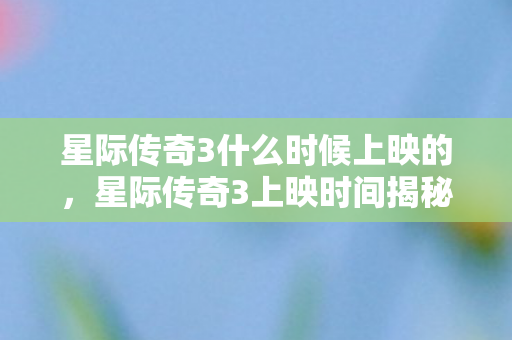 星际传奇3什么时候上映的,星际传奇3上映时间揭秘,影迷期待已久! 星际传奇3什么时候上映的,星际传奇3上映时间揭秘,影迷期待已久!