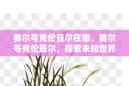 赛尔号克伦曼尔在哪，赛尔号克伦曼尔，探索未知世界的神秘之旅