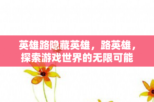 英雄路隐藏英雄,路英雄,探索游戏世界的无限可能 英雄路隐藏英雄,路英雄,探索游戏世界的无限可能