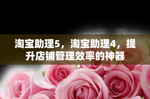 淘宝助理5,淘宝助理4,提升店铺管理效率的神器 淘宝助理5,淘宝助理4,提升店铺管理效率的神器