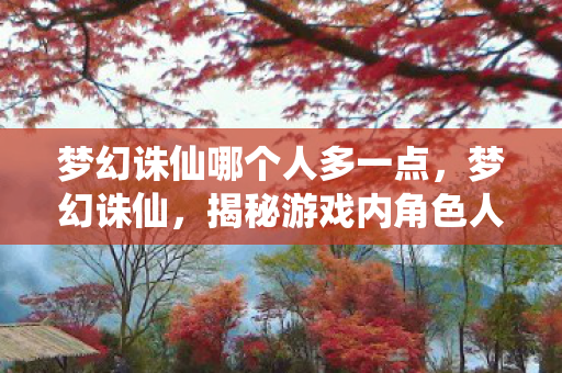 梦幻诛仙哪个人多一点,梦幻诛仙,揭秘游戏内角色人气排行榜 梦幻诛仙哪个人多一点,梦幻诛仙,揭秘游戏内角色人气排行榜