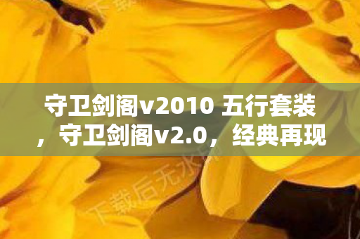 守卫剑阁v2010 五行套装,守卫剑阁v2.0,经典再现,策略与冒险的完美结合 守卫剑阁v2010 五行套装,守卫剑阁v2.0,经典再现,策略与冒险的完美结合