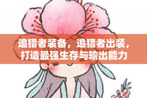 追猎者装备,追猎者出装,打造最强生存与输出能力 追猎者装备,追猎者出装,打造最强生存与输出能力